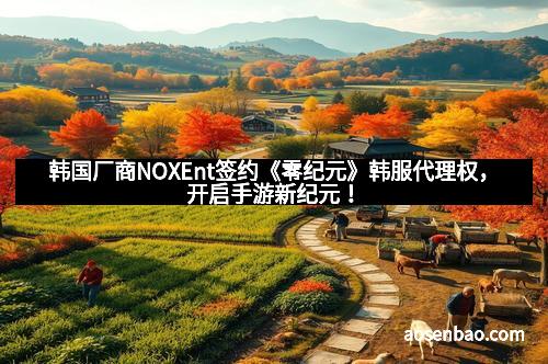 韩国厂商NOXEnt签约《零纪元》韩服代理权，开启手游新纪元！