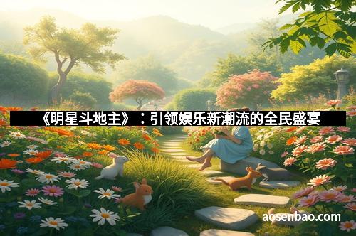 《明星斗地主》：引领娱乐新潮流的全民盛宴